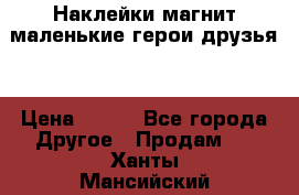 Наклейки магнит маленькие герои друзья  › Цена ­ 130 - Все города Другое » Продам   . Ханты-Мансийский